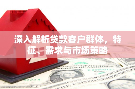 通州深入解析贷款客户群体，特征、需求与市场策略