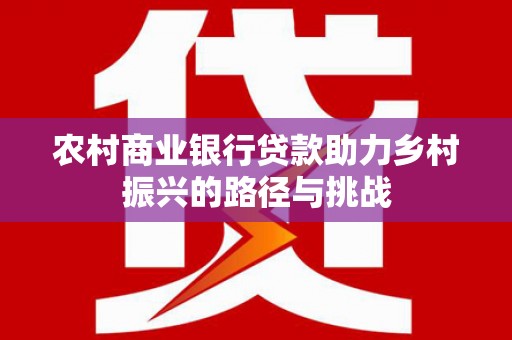 通州农村商业银行贷款助力乡村振兴的路径与挑战