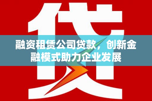 通州融资租赁公司贷款，创新金融模式助力企业发展