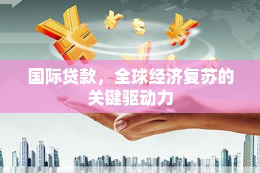 通州国际贷款，全球经济复苏的关键驱动力