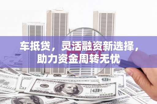 通州车抵贷，灵活融资新选择，助力资金周转无忧