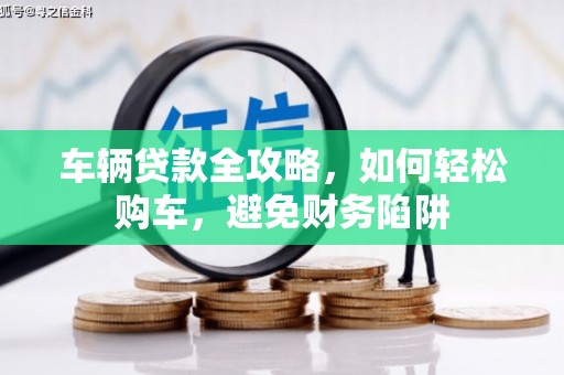 通州车辆贷款全攻略，如何轻松购车，避免财务陷阱