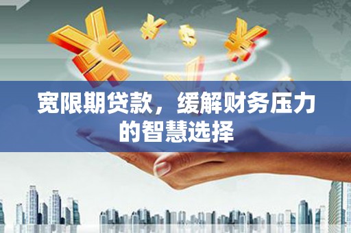 通州宽限期贷款，缓解财务压力的智慧选择