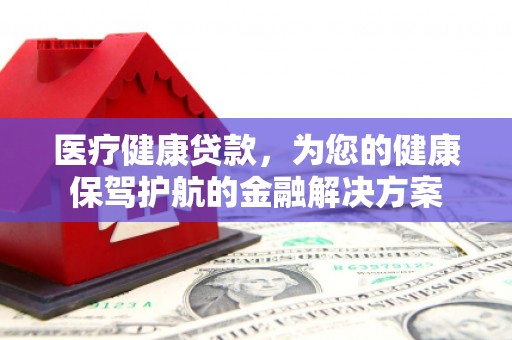 通州医疗健康贷款，为您的健康保驾护航的金融解决方案