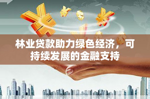 通州林业贷款助力绿色经济，可持续发展的金融支持