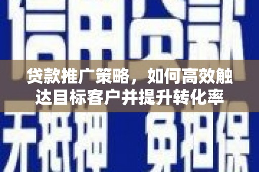 通州贷款推广策略，如何高效触达目标客户并提升转化率