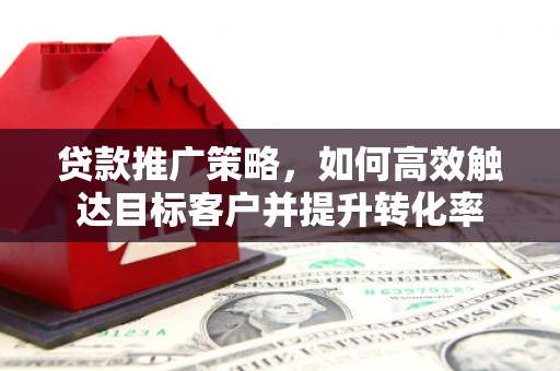 通州贷款推广策略，如何高效触达目标客户并提升转化率