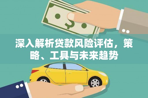 通州深入解析贷款风险评估，策略、工具与未来趋势