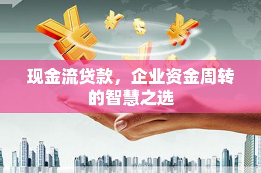 通州现金流贷款，企业资金周转的智慧之选