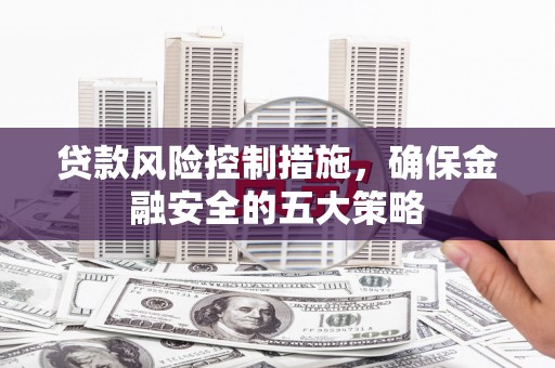通州贷款风险控制措施，确保金融安全的五大策略