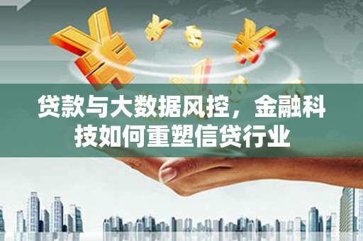 通州贷款与大数据风控，金融科技如何重塑信贷行业