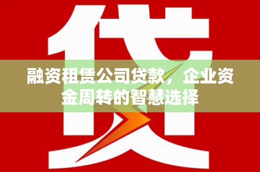 通州融资租赁公司贷款，企业资金周转的智慧选择