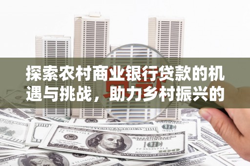 通州探索农村商业银行贷款的机遇与挑战，助力乡村振兴的金融引擎