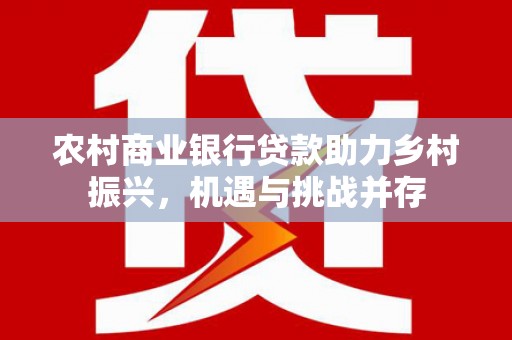 通州农村商业银行贷款助力乡村振兴，机遇与挑战并存