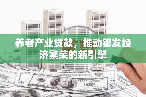 通州养老产业贷款，推动银发经济繁荣的新引擎