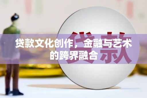 通州贷款文化创作，金融与艺术的跨界融合