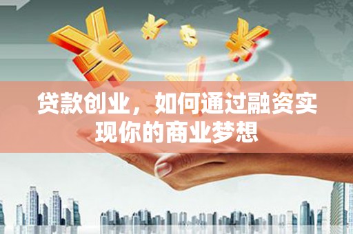 通州贷款创业，如何通过融资实现你的商业梦想