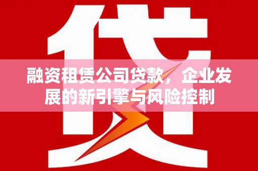 通州融资租赁公司贷款，企业发展的新引擎与风险控制
