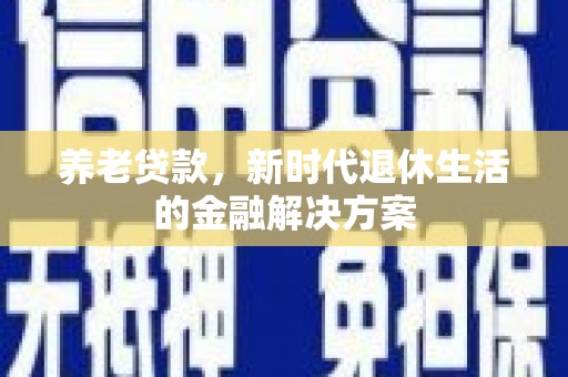 通州养老贷款，新时代退休生活的金融解决方案