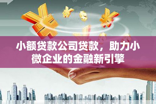 通州小额贷款公司贷款，助力小微企业的金融新引擎