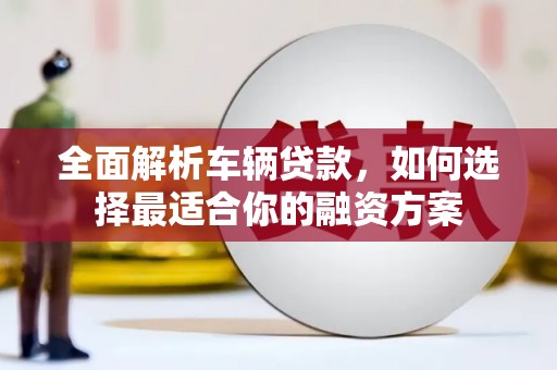 通州全面解析车辆贷款，如何选择最适合你的融资方案