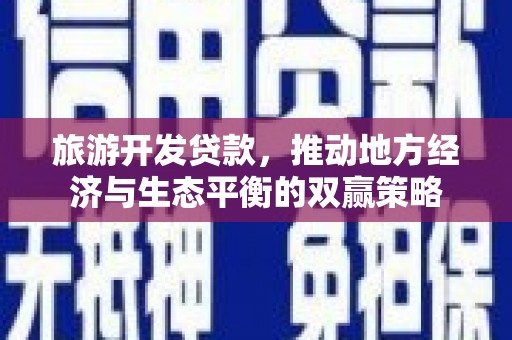 通州旅游开发贷款，推动地方经济与生态平衡的双赢策略