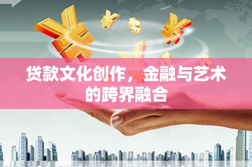 通州贷款文化创作，金融与艺术的跨界融合