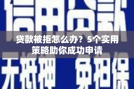 通州贷款被拒怎么办？5个实用策略助你成功申请