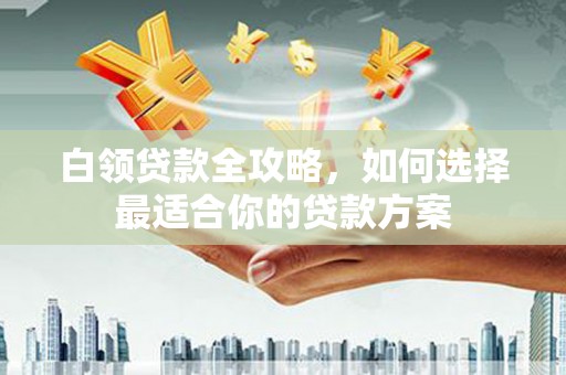 通州白领贷款全攻略，如何选择最适合你的贷款方案